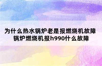 为什么热水锅炉老是报燃烧机故障 锅炉燃烧机报h990什么故障